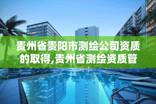 貴州省貴陽市測繪公司資質的取得,貴州省測繪資質管理規定