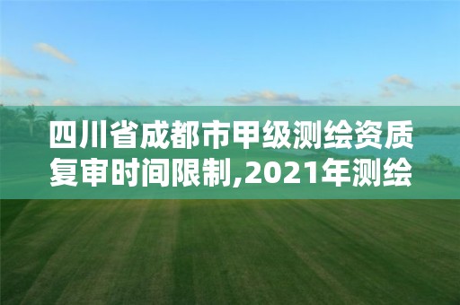 四川省成都市甲級測繪資質復審時間限制,2021年測繪甲級資質申報條件