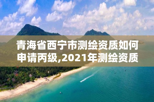 青海省西寧市測繪資質如何申請丙級,2021年測繪資質丙級申報條件