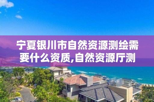 寧夏銀川市自然資源測繪需要什么資質(zhì),自然資源廳測繪資質(zhì)。