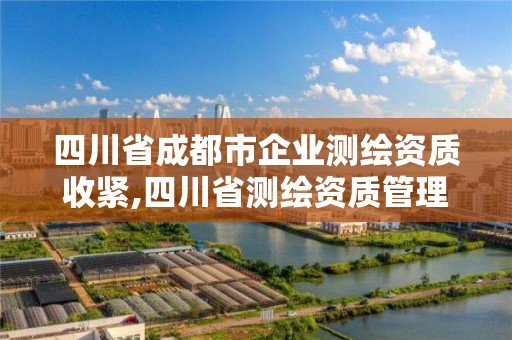 四川省成都市企業(yè)測(cè)繪資質(zhì)收緊,四川省測(cè)繪資質(zhì)管理辦法