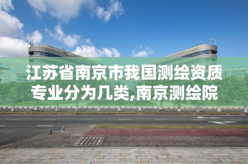 江蘇省南京市我國測繪資質專業分為幾類,南京測繪院怎么招人的