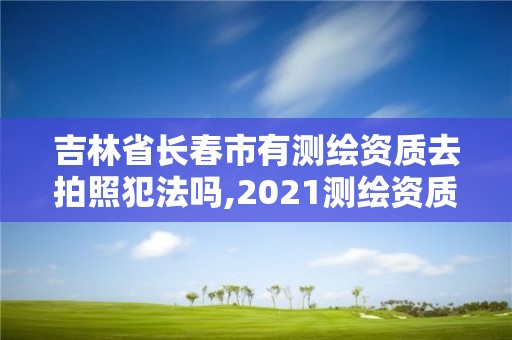 吉林省長春市有測繪資質去拍照犯法嗎,2021測繪資質要求。