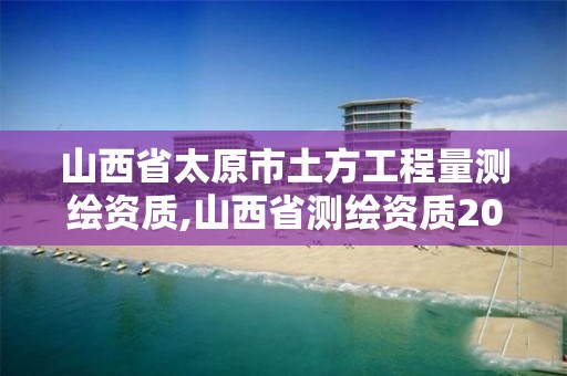 山西省太原市土方工程量測繪資質,山西省測繪資質2020。