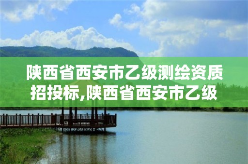 陜西省西安市乙級測繪資質(zhì)招投標(biāo),陜西省西安市乙級測繪資質(zhì)招投標(biāo)公告