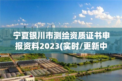 寧夏銀川市測繪資質證書申報資料2023(實時/更新中)