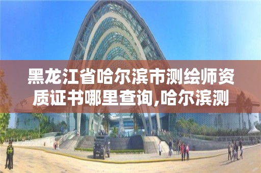 黑龍江省哈爾濱市測繪師資質(zhì)證書哪里查詢,哈爾濱測繪局工資怎么樣