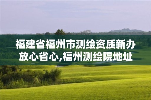 福建省福州市測(cè)繪資質(zhì)新辦放心省心,福州測(cè)繪院地址