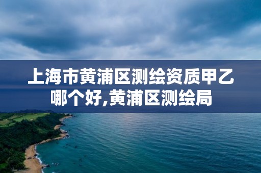 上海市黃浦區(qū)測繪資質(zhì)甲乙哪個好,黃浦區(qū)測繪局