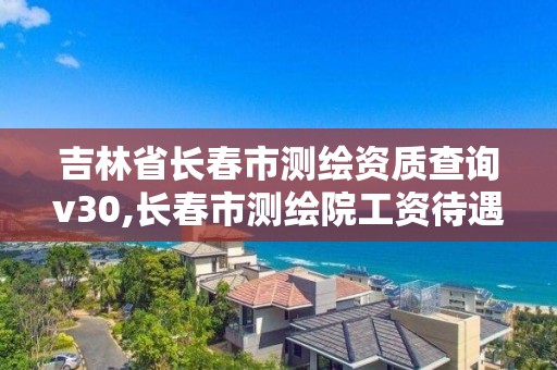 吉林省長春市測繪資質查詢v30,長春市測繪院工資待遇