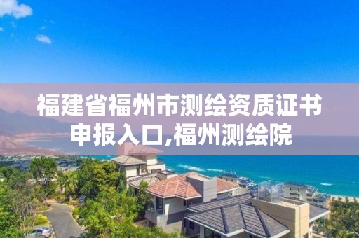 福建省福州市測繪資質證書申報入口,福州測繪院