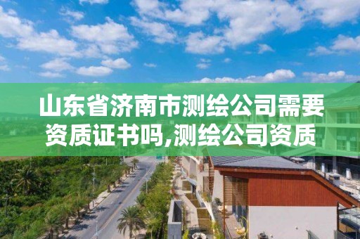 山東省濟南市測繪公司需要資質(zhì)證書嗎,測繪公司資質(zhì)辦理需要些什么人員。