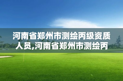 河南省鄭州市測繪丙級資質人員,河南省鄭州市測繪丙級資質人員有多少