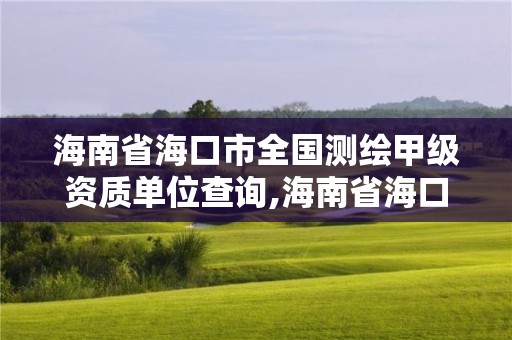 海南省海口市全國測繪甲級資質單位查詢,海南省海口市全國測繪甲級資質單位查詢電話