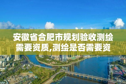 安徽省合肥市規劃驗收測繪需要資質,測繪是否需要資質。