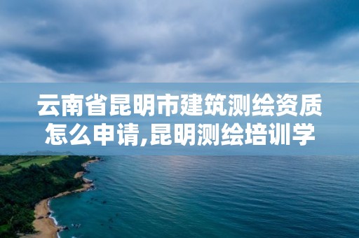 云南省昆明市建筑測繪資質(zhì)怎么申請,昆明測繪培訓(xùn)學(xué)校