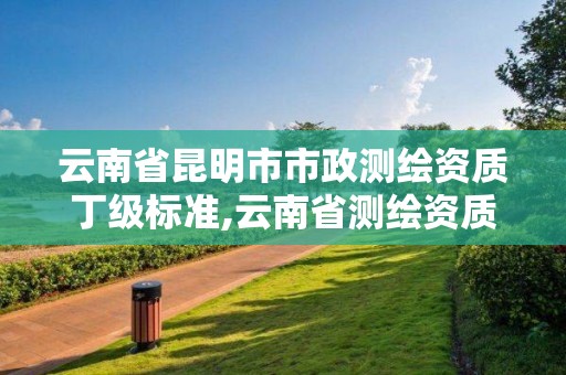 云南省昆明市市政測繪資質丁級標準,云南省測繪資質查詢