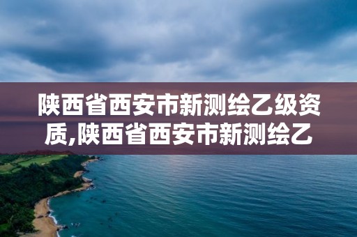 陜西省西安市新測(cè)繪乙級(jí)資質(zhì),陜西省西安市新測(cè)繪乙級(jí)資質(zhì)企業(yè)名單