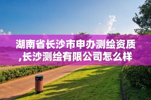 湖南省長沙市申辦測繪資質,長沙測繪有限公司怎么樣