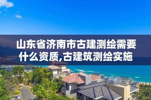 山東省濟南市古建測繪需要什么資質,古建筑測繪實施方案。