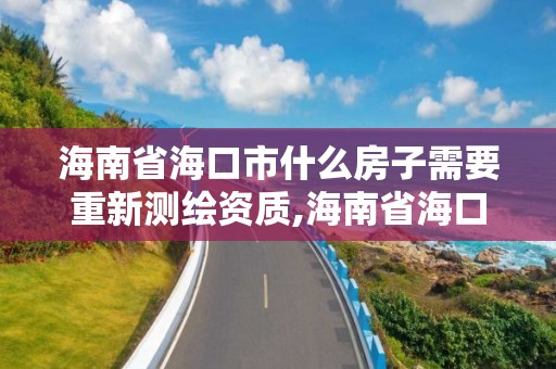 海南省海口市什么房子需要重新測繪資質,海南省海口市什么房子需要重新測繪資質證