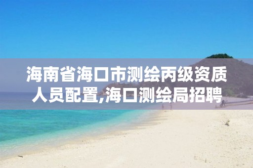 海南省海口市測繪丙級資質人員配置,海口測繪局招聘