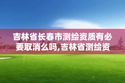 吉林省長春市測繪資質有必要取消么嗎,吉林省測繪資質管理平臺