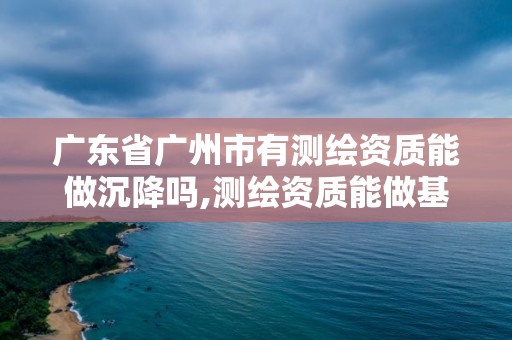 廣東省廣州市有測繪資質能做沉降嗎,測繪資質能做基坑監測嗎