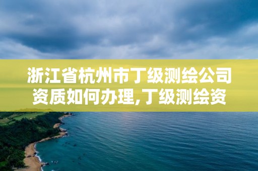 浙江省杭州市丁級測繪公司資質如何辦理,丁級測繪資質要求