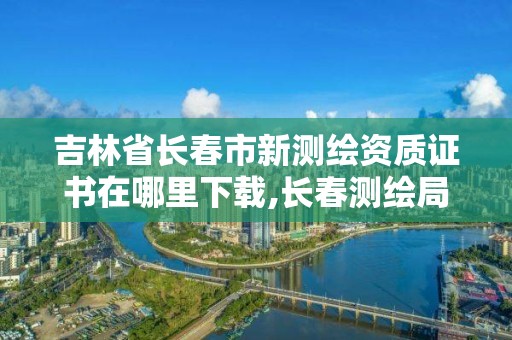 吉林省長春市新測繪資質(zhì)證書在哪里下載,長春測繪局官網(wǎng)