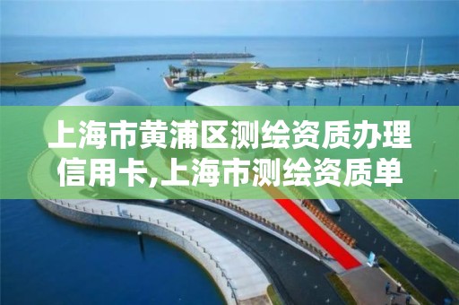 上海市黃浦區測繪資質辦理信用卡,上海市測繪資質單位名單