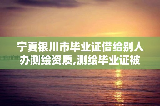 寧夏銀川市畢業證借給別人辦測繪資質,測繪畢業證被公司盜用。