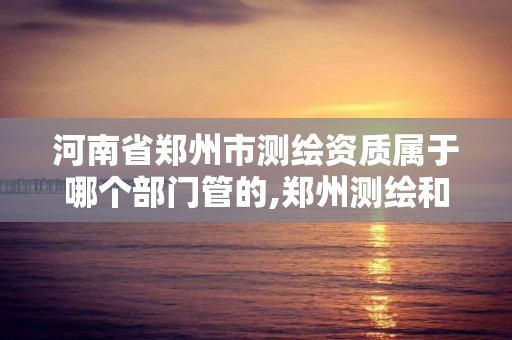 河南省鄭州市測繪資質屬于哪個部門管的,鄭州測繪和河南測繪。