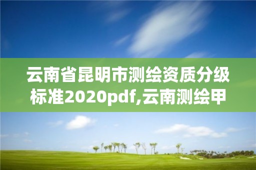 云南省昆明市測繪資質(zhì)分級標(biāo)準2020pdf,云南測繪甲級資質(zhì)單位。