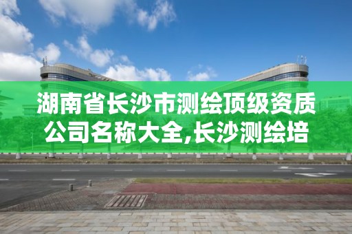 湖南省長沙市測繪頂級資質公司名稱大全,長沙測繪培訓學校。