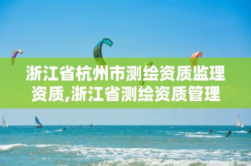 浙江省杭州市測繪資質(zhì)監(jiān)理資質(zhì),浙江省測繪資質(zhì)管理實(shí)施細(xì)則