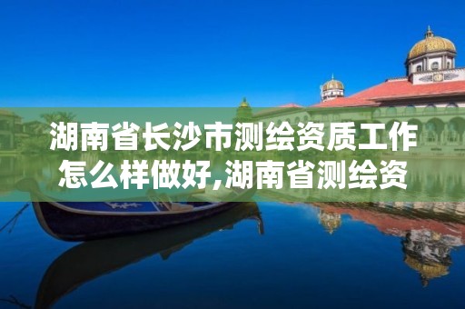 湖南省長沙市測繪資質工作怎么樣做好,湖南省測繪資質查詢。