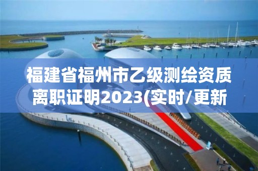 福建省福州市乙級測繪資質離職證明2023(實時/更新中)