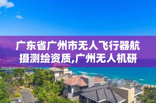 廣東省廣州市無人飛行器航攝測繪資質,廣州無人機研究所。