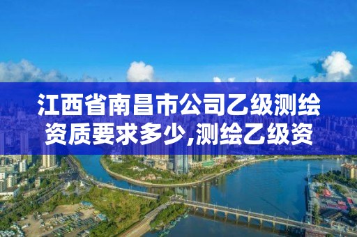 江西省南昌市公司乙級測繪資質要求多少,測繪乙級資質值多少錢。