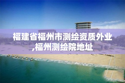 福建省福州市測繪資質外業,福州測繪院地址