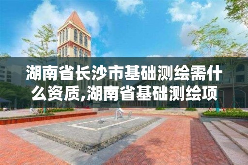 湖南省長沙市基礎測繪需什么資質,湖南省基礎測繪項目預算標準