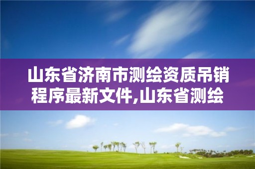 山東省濟南市測繪資質吊銷程序最新文件,山東省測繪資質專用章圖片。