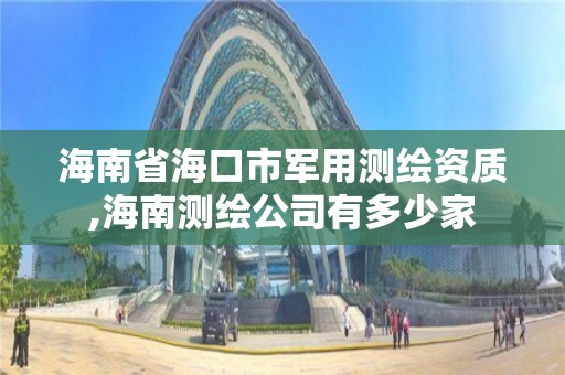 海南省海口市軍用測繪資質,海南測繪公司有多少家