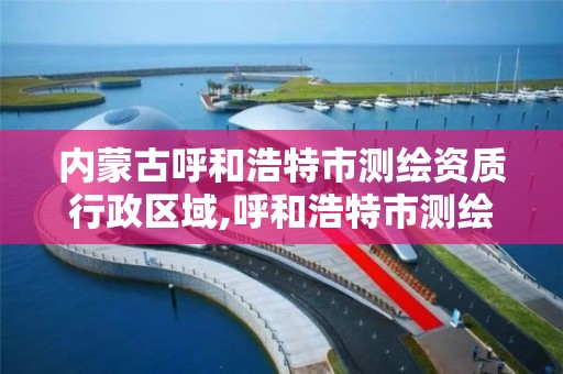 內蒙古呼和浩特市測繪資質行政區域,呼和浩特市測繪院