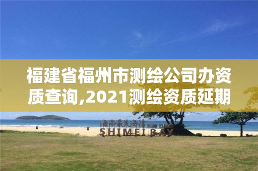 福建省福州市測(cè)繪公司辦資質(zhì)查詢,2021測(cè)繪資質(zhì)延期公告福建省