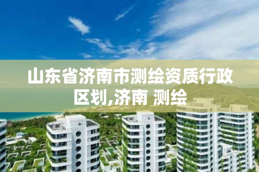 山東省濟南市測繪資質行政區劃,濟南 測繪