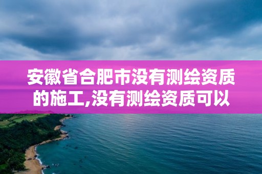 安徽省合肥市沒有測繪資質的施工,沒有測繪資質可以接測繪活嗎。