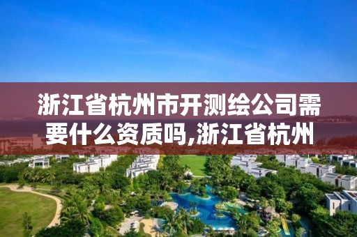 浙江省杭州市開測繪公司需要什么資質嗎,浙江省杭州市開測繪公司需要什么資質嗎多少錢。