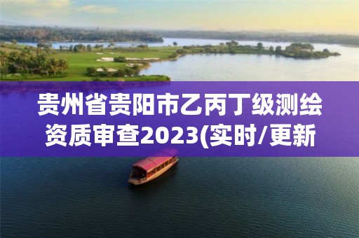 貴州省貴陽市乙丙丁級測繪資質(zhì)審查2023(實時/更新中)